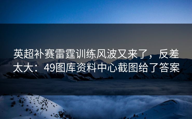 英超补赛雷霆训练风波又来了，反差太大：49图库资料中心截图给了答案