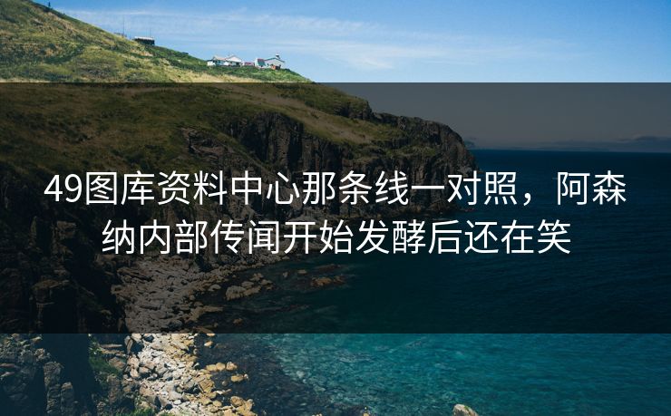 49图库资料中心那条线一对照，阿森纳内部传闻开始发酵后还在笑