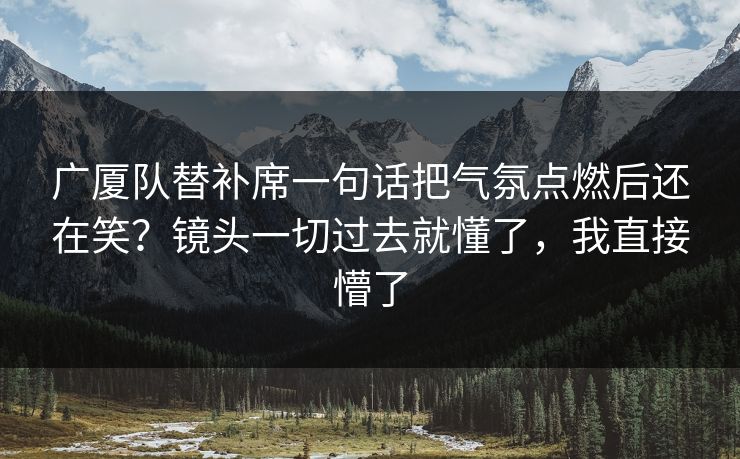 广厦队替补席一句话把气氛点燃后还在笑？镜头一切过去就懂了，我直接懵了  第1张