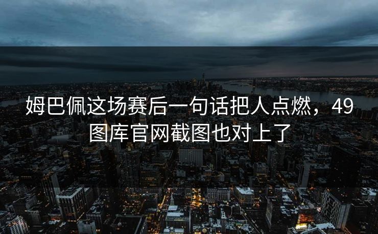 姆巴佩这场赛后一句话把人点燃，49图库官网截图也对上了