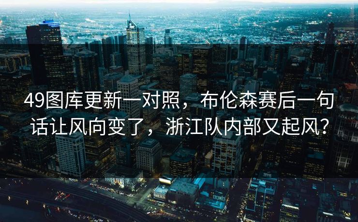 49图库更新一对照，布伦森赛后一句话让风向变了，浙江队内部又起风？