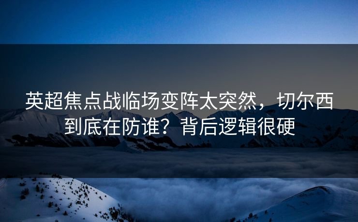 英超焦点战临场变阵太突然，切尔西到底在防谁？背后逻辑很硬