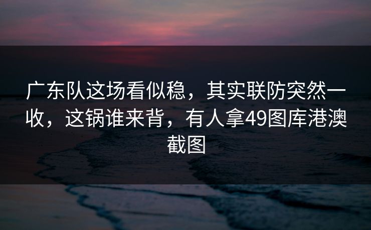广东队这场看似稳，其实联防突然一收，这锅谁来背，有人拿49图库港澳截图