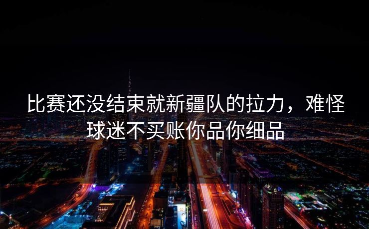 比赛还没结束就新疆队的拉力，难怪球迷不买账你品你细品