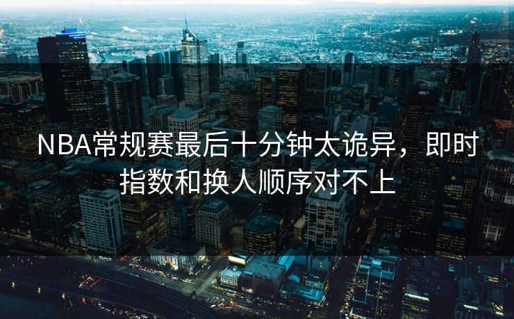 NBA常规赛最后十分钟太诡异，即时指数和换人顺序对不上