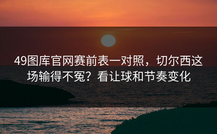 49图库官网赛前表一对照，切尔西这场输得不冤？看让球和节奏变化
