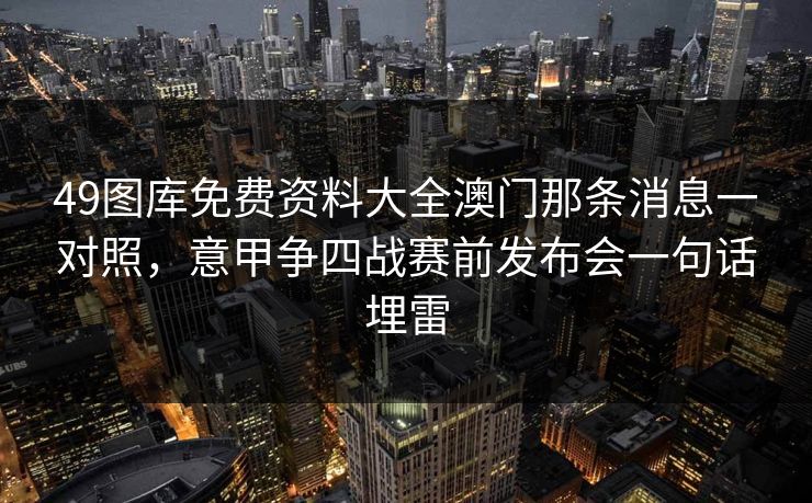 49图库免费资料大全澳门那条消息一对照，意甲争四战赛前发布会一句话埋雷