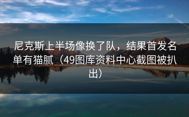 尼克斯上半场像换了队，结果首发名单有猫腻（49图库资料中心截图被扒出）