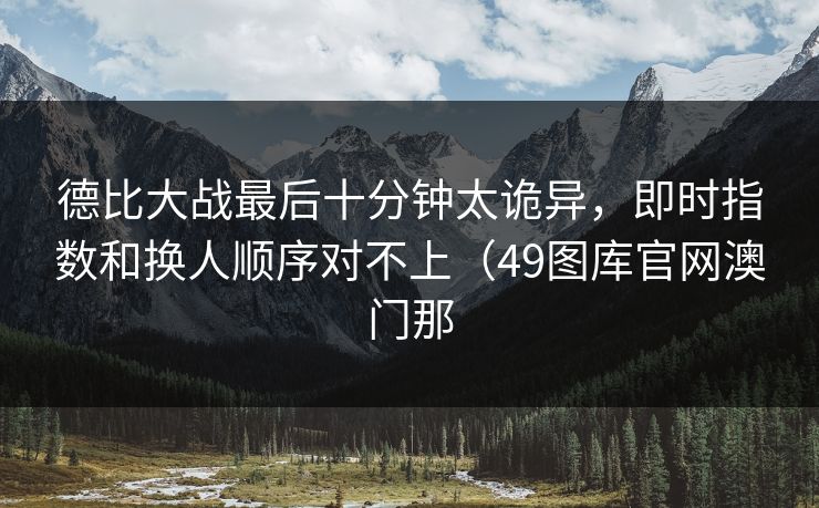 德比大战最后十分钟太诡异，即时指数和换人顺序对不上（49图库官网澳门那