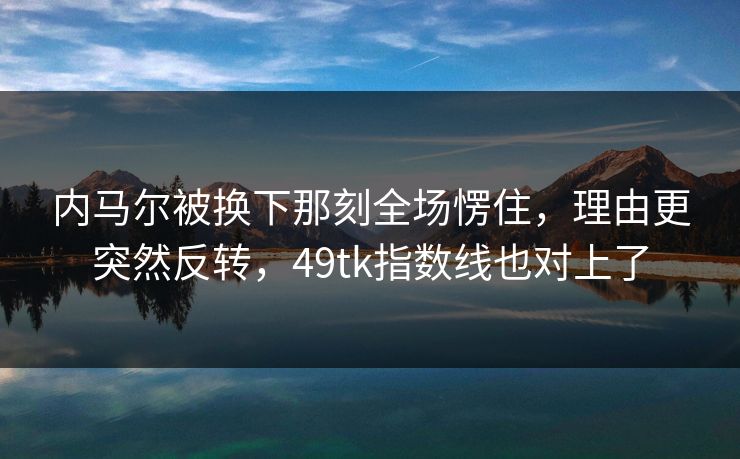 内马尔被换下那刻全场愣住，理由更突然反转，49tk指数线也对上了  第1张