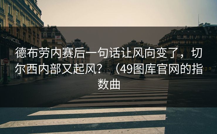 德布劳内赛后一句话让风向变了，切尔西内部又起风？（49图库官网的指数曲