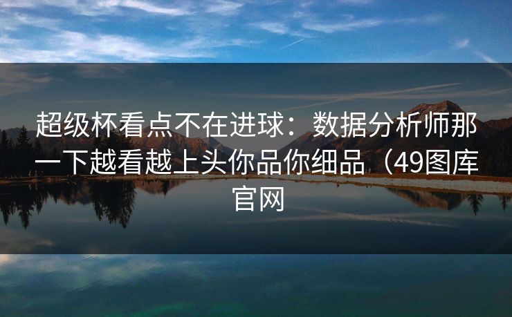 超级杯看点不在进球：数据分析师那一下越看越上头你品你细品（49图库官网