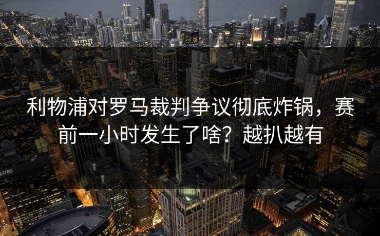 利物浦对罗马裁判争议彻底炸锅，赛前一小时发生了啥？越扒越有