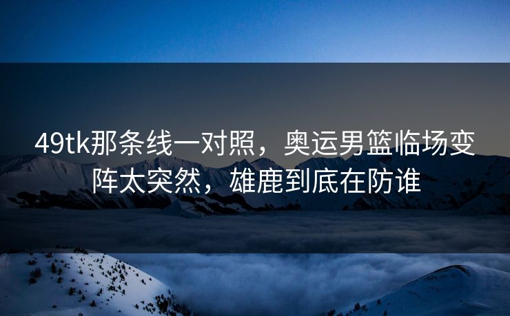49tk那条线一对照，奥运男篮临场变阵太突然，雄鹿到底在防谁