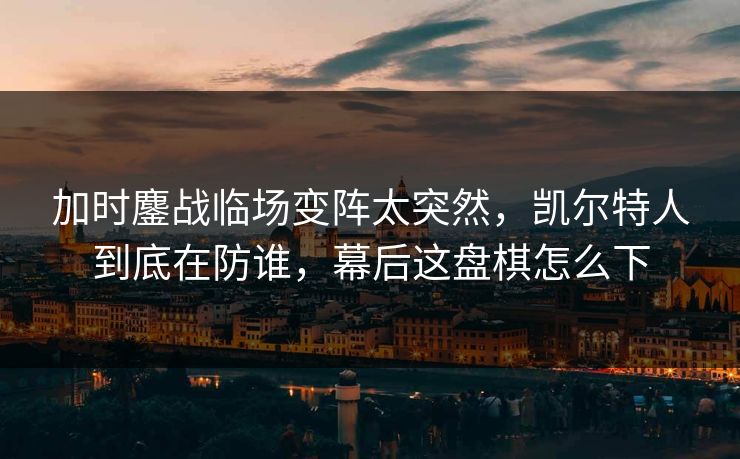 加时鏖战临场变阵太突然，凯尔特人到底在防谁，幕后这盘棋怎么下