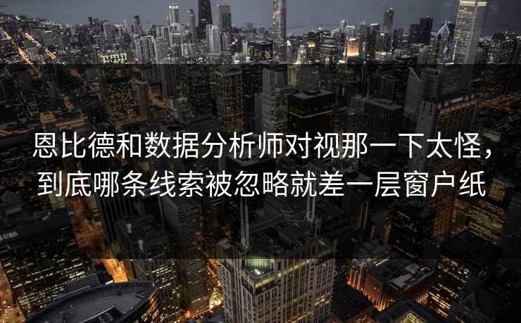 恩比德和数据分析师对视那一下太怪，到底哪条线索被忽略就差一层窗户纸