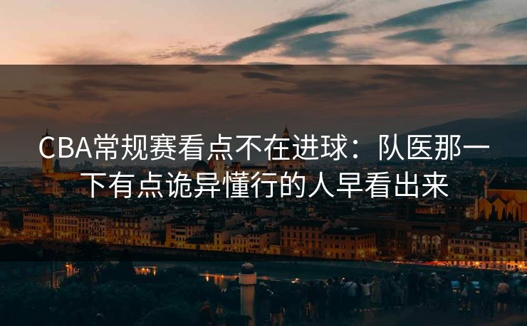 CBA常规赛看点不在进球：队医那一下有点诡异懂行的人早看出来