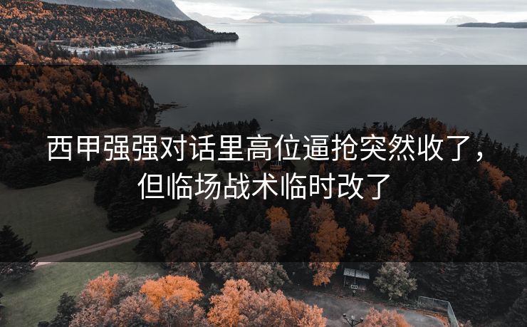 西甲强强对话里高位逼抢突然收了,但临场战术临时改了 第1张 西甲强强对话里高位逼抢突然收了,但临场战术临时改了 第1张