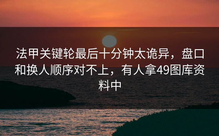 法甲关键轮最后十分钟太诡异，盘口和换人顺序对不上，有人拿49图库资料中