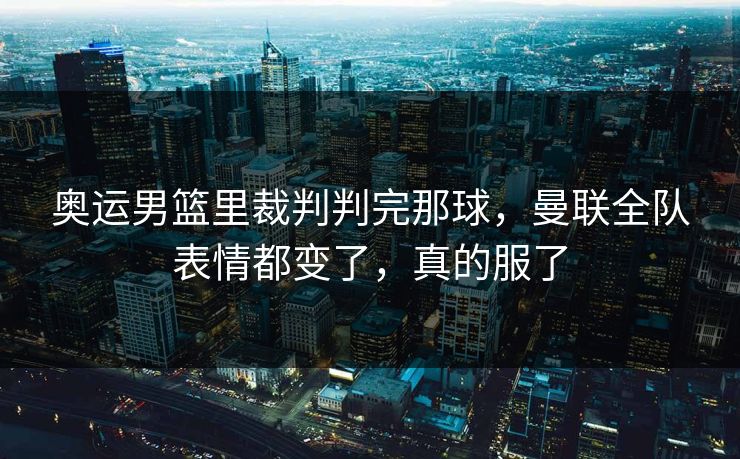 奥运男篮里裁判判完那球，曼联全队表情都变了，真的服了  第1张