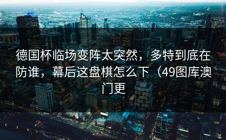 德国杯临场变阵太突然，多特到底在防谁，幕后这盘棋怎么下（49图库澳门更