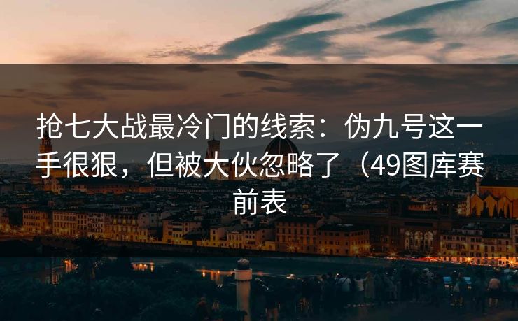 抢七大战最冷门的线索：伪九号这一手很狠，但被大伙忽略了（49图库赛前表