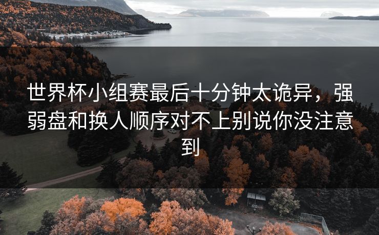 世界杯小组赛最后十分钟太诡异,强弱盘和换人顺序对不上别说你没注意到 第1张 世界杯小组赛最后十分钟太诡异,强弱盘和换人顺序对不上别说你没注意到 第1张