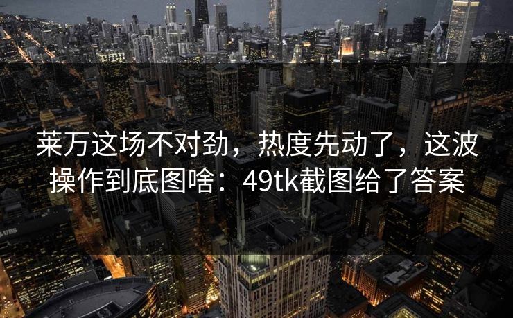 莱万这场不对劲，热度先动了，这波操作到底图啥：49tk截图给了答案