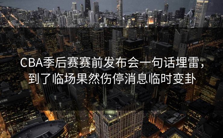 CBA季后赛赛前发布会一句话埋雷，到了临场果然伤停消息临时变卦