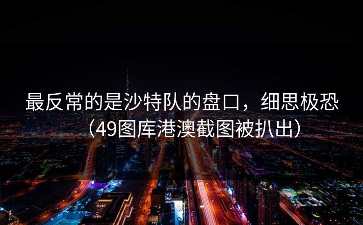 最反常的是沙特队的盘口，细思极恐（49图库港澳截图被扒出）