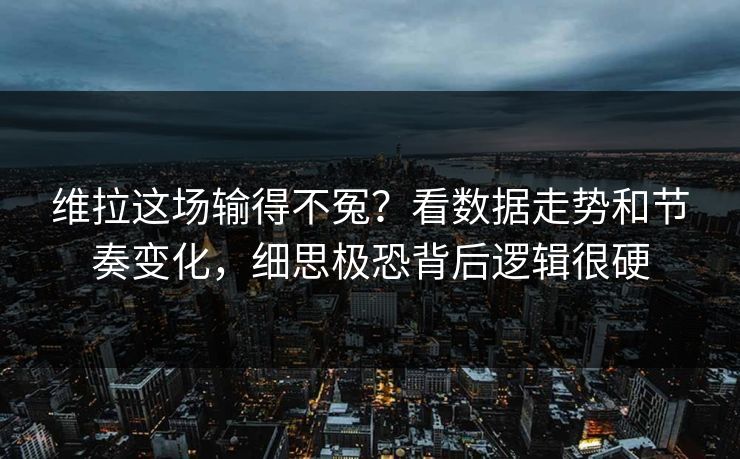 维拉这场输得不冤？看数据走势和节奏变化，细思极恐背后逻辑很硬