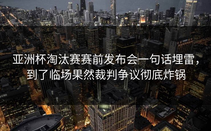 亚洲杯淘汰赛赛前发布会一句话埋雷，到了临场果然裁判争议彻底炸锅