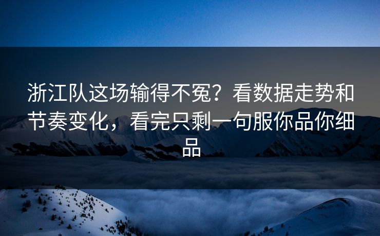 浙江队这场输得不冤？看数据走势和节奏变化，看完只剩一句服你品你细品