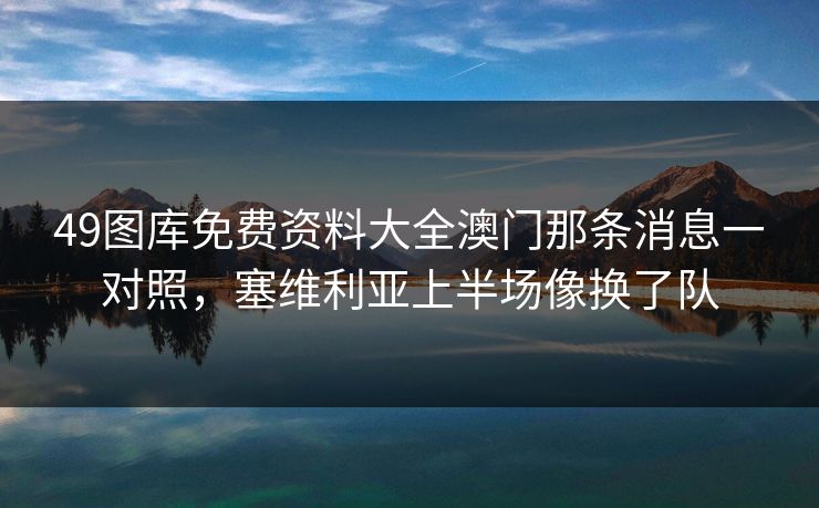 49图库免费资料大全澳门那条消息一对照，塞维利亚上半场像换了队