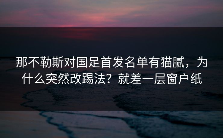 那不勒斯对国足首发名单有猫腻，为什么突然改踢法？就差一层窗户纸
