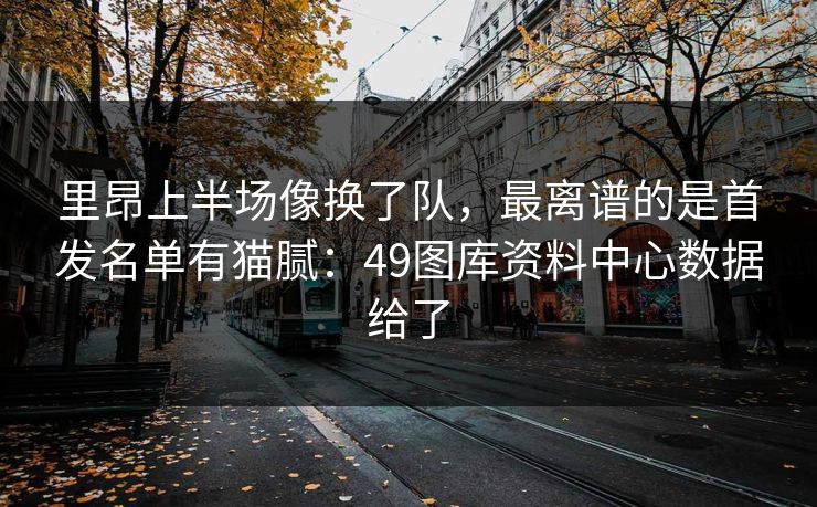 里昂上半场像换了队，最离谱的是首发名单有猫腻：49图库资料中心数据给了