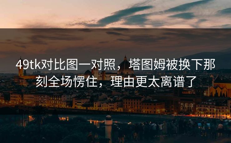 49tk对比图一对照，塔图姆被换下那刻全场愣住，理由更太离谱了