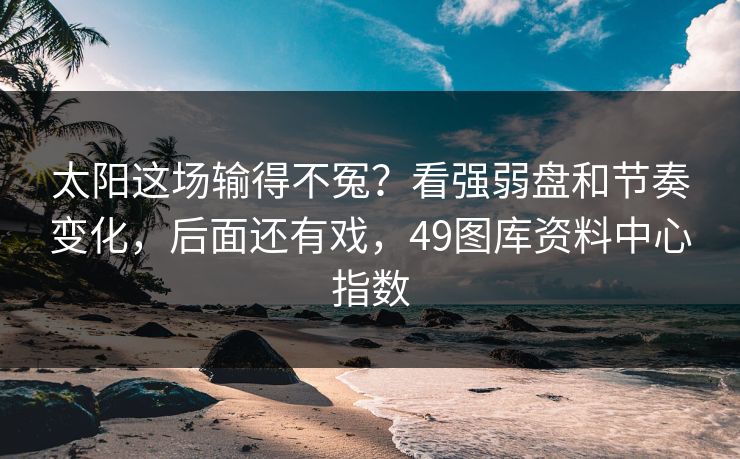 太阳这场输得不冤？看强弱盘和节奏变化，后面还有戏，49图库资料中心指数