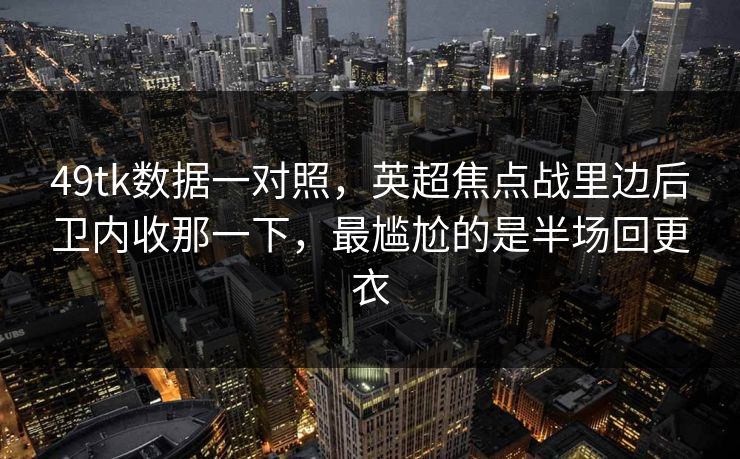 49tk数据一对照，英超焦点战里边后卫内收那一下，最尴尬的是半场回更衣