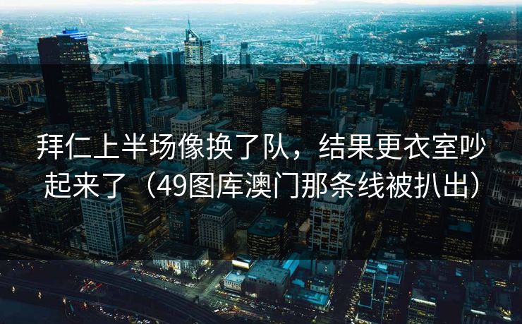 拜仁上半场像换了队，结果更衣室吵起来了（49图库澳门那条线被扒出）
