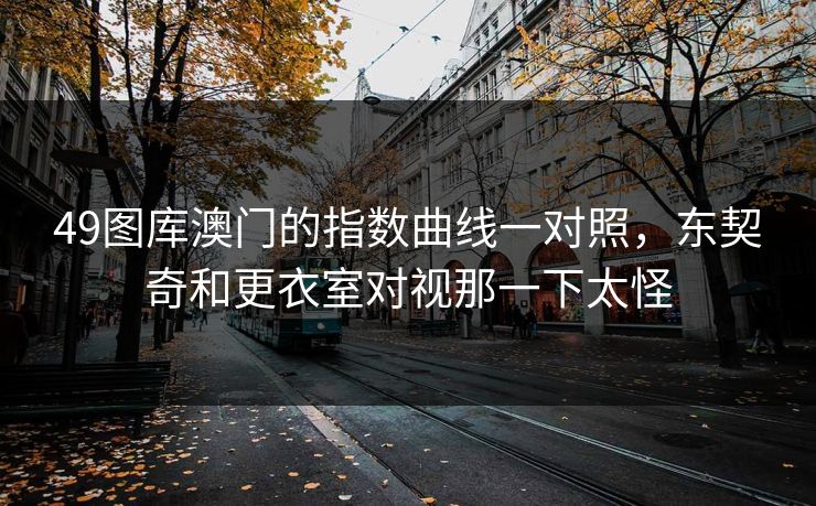 49图库澳门的指数曲线一对照，东契奇和更衣室对视那一下太怪