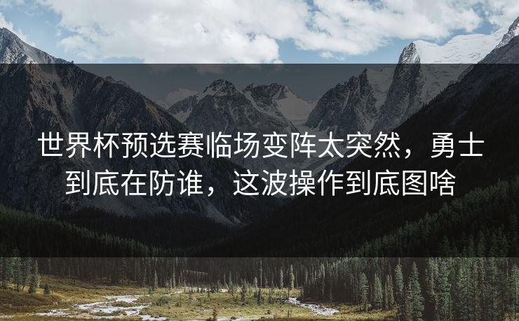 世界杯预选赛临场变阵太突然，勇士到底在防谁，这波操作到底图啥