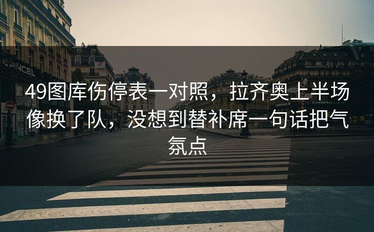 49图库伤停表一对照，拉齐奥上半场像换了队，没想到替补席一句话把气氛点