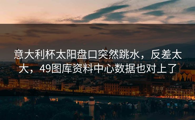 意大利杯太阳盘口突然跳水，反差太大，49图库资料中心数据也对上了