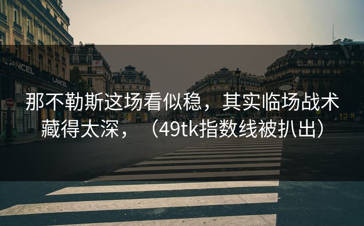 那不勒斯这场看似稳，其实临场战术藏得太深，（49tk指数线被扒出）