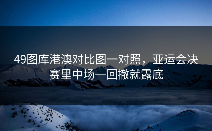 49图库港澳对比图一对照，亚运会决赛里中场一回撤就露底
