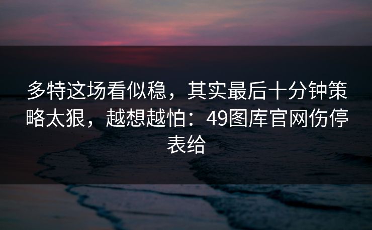 多特这场看似稳，其实最后十分钟策略太狠，越想越怕：49图库官网伤停表给