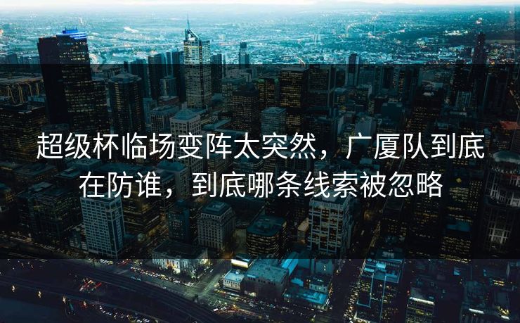 超级杯临场变阵太突然，广厦队到底在防谁，到底哪条线索被忽略