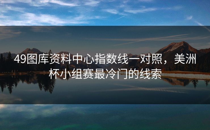 49图库资料中心指数线一对照，美洲杯小组赛最冷门的线索