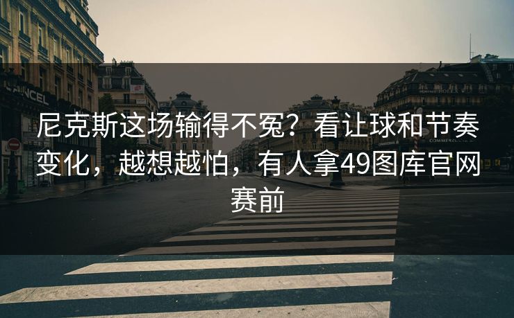 尼克斯这场输得不冤？看让球和节奏变化，越想越怕，有人拿49图库官网赛前
